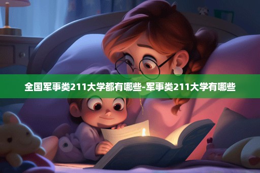全国军事类211大学都有哪些-军事类211大学有哪些