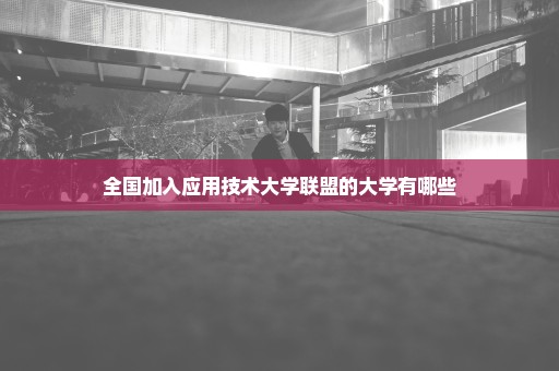 全国加入应用技术大学联盟的大学有哪些