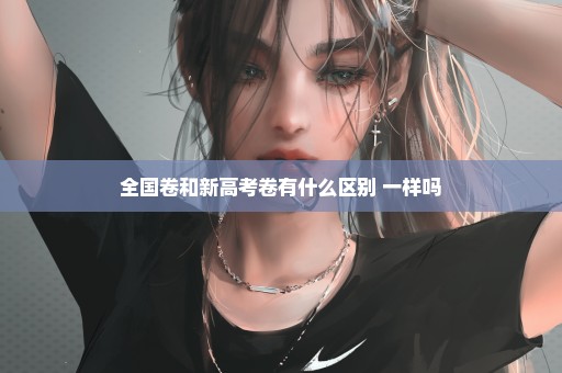 全国卷和新高考卷有什么区别 一样吗