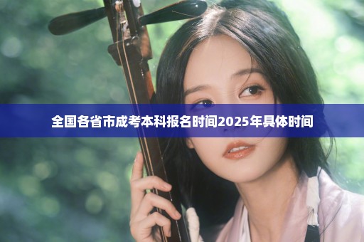 全国各省市成考本科报名时间2025年具体时间