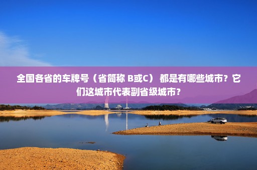 全国各省的车牌号（省简称+B或C） 都是有哪些城市？它们这城市代表副省级城市？