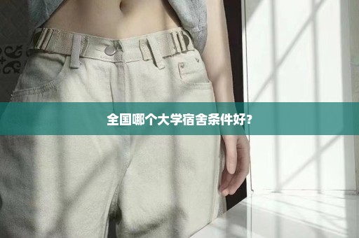 全国哪个大学宿舍条件好？