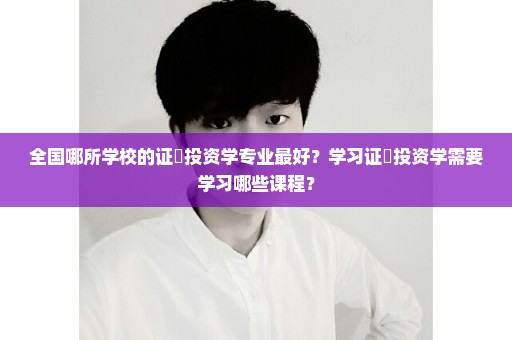 全国哪所学校的证劵投资学专业最好？学习证劵投资学需要学习哪些课程？