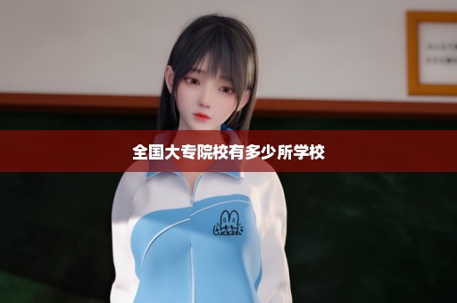 全国大专院校有多少所学校