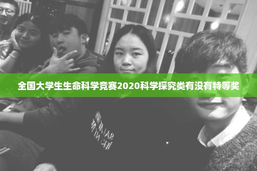 全国大学生生命科学竞赛2020科学探究类有没有特等奖