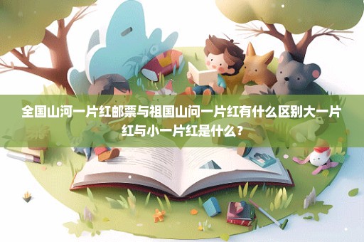 全国山河一片红邮票与祖国山问一片红有什么区别大一片红与小一片红是什么？