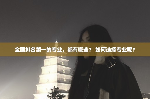 全国排名第一的专业，都有哪些？ 如何选择专业呢？