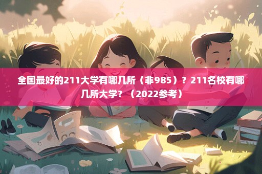 全国最好的211大学有哪几所（非985）？211名校有哪几所大学？（2022参考）