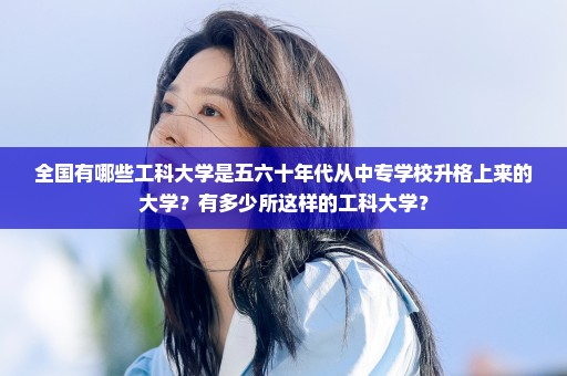 全国有哪些工科大学是五六十年代从中专学校升格上来的大学？有多少所这样的工科大学？