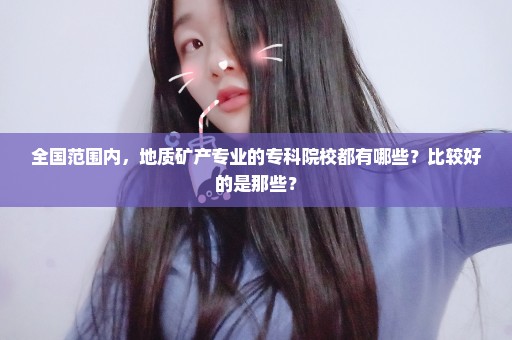全国范围内，地质矿产专业的专科院校都有哪些？比较好的是那些？
