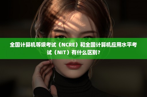 全国计算机等级考试（NCRE）和全国计算机应用水平考试（NIT）有什么区别？