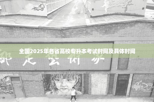 全国2025年各省高校专升本考试时间及具体时间