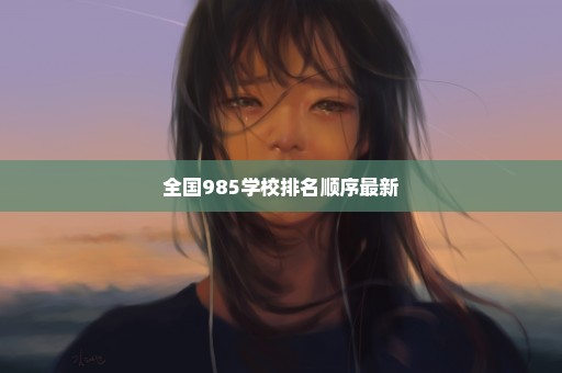 全国985学校排名顺序最新