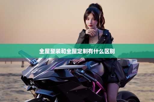 全屋整装和全屋定制有什么区别