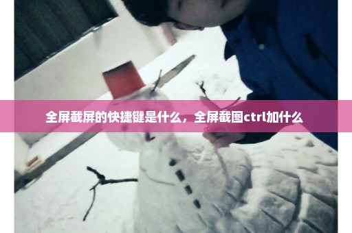 全屏截屏的快捷键是什么，全屏截图ctrl加什么 