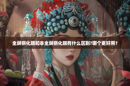 全屏钢化膜和非全屏钢化膜有什么区别?哪个更好用？