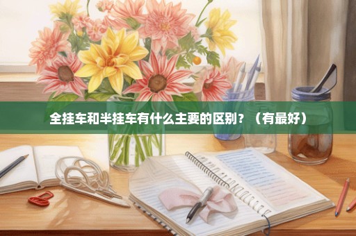 全挂车和半挂车有什么主要的区别？（有最好）