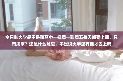 全日制大学是不是和高中一样周一到周五每天都要上课，只有周末？还是什么意思，不是说大学里有课才去上吗