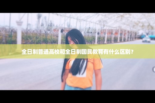 全日制普通高校和全日制国民教育有什么区别？