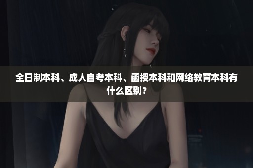 全日制本科、成人自考本科、函授本科和网络教育本科有什么区别？
