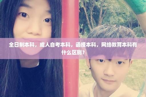 全日制本科，成人自考本科，函授本科，网络教育本科有什么区别？