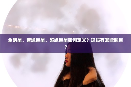 全明星、普通巨星、超级巨星如何定义？现役有哪些超巨？