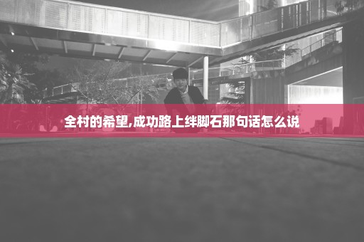 全村的希望,成功路上绊脚石那句话怎么说