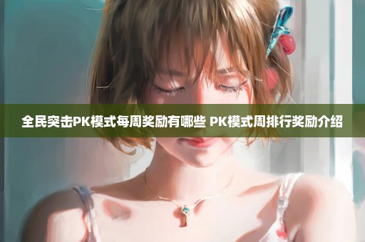 全民突击PK模式每周奖励有哪些 PK模式周排行奖励介绍