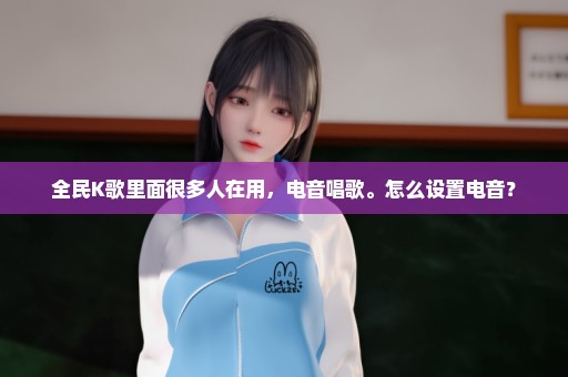 全民K歌里面很多人在用，电音唱歌。怎么设置电音？