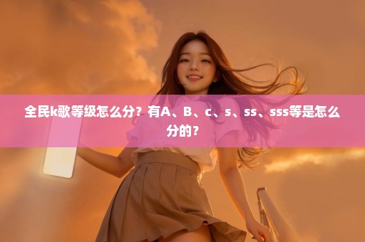 全民k歌等级怎么分？有A、B、c、s、ss、sss等是怎么分的？