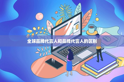 全球品牌代言人和品牌代言人的区别