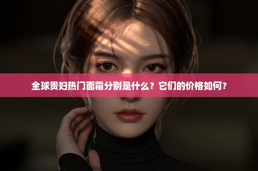 全球贵妇热门面霜分别是什么？它们的价格如何？