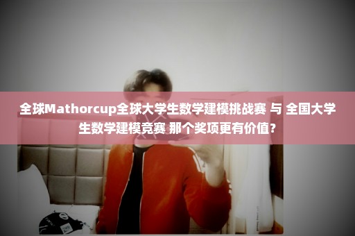 全球Mathorcup全球大学生数学建模挑战赛 与 全国大学生数学建模竞赛 那个奖项更有价值？
