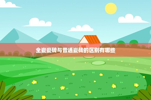 全瓷瓷砖与普通瓷砖的区别有哪些