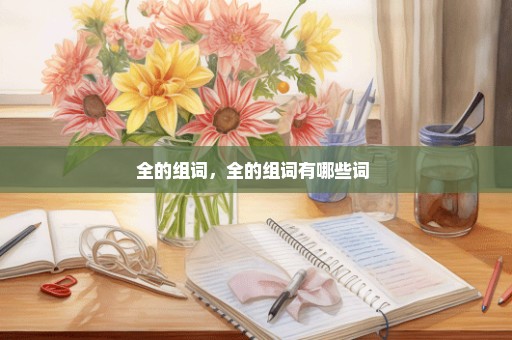 全的组词，全的组词有哪些词 