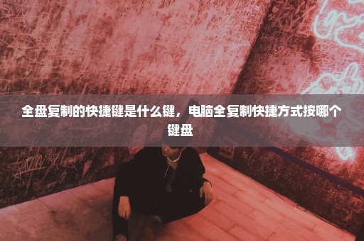 全盘复制的快捷键是什么键，电脑全复制快捷方式按哪个键盘 