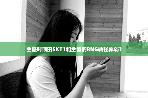 全盛时期的SKT1和全盛的RNG孰强孰弱？