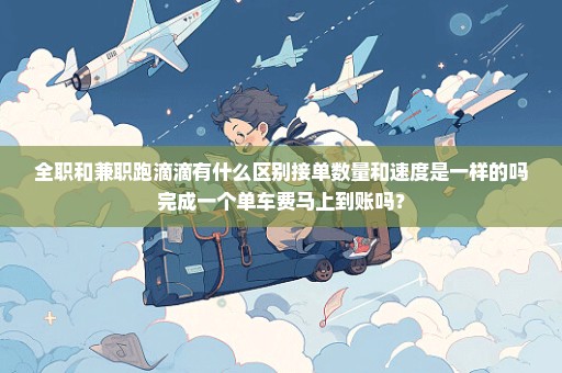 全职和兼职跑滴滴有什么区别接单数量和速度是一样的吗完成一个单车费马上到账吗？
