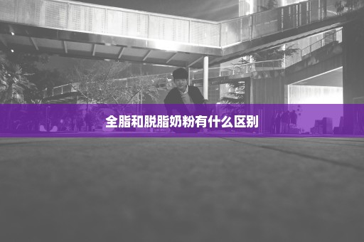 全脂和脱脂奶粉有什么区别