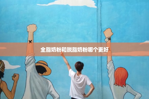 全脂奶粉和脱脂奶粉哪个更好