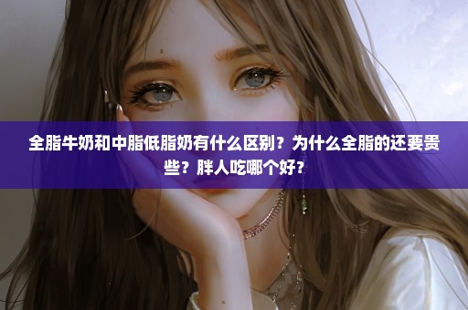 全脂牛奶和中脂低脂奶有什么区别？为什么全脂的还要贵些？胖人吃哪个好？