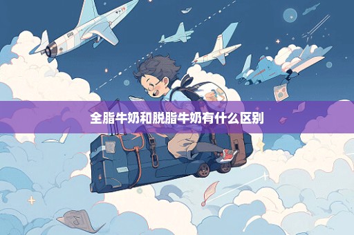 全脂牛奶和脱脂牛奶有什么区别
