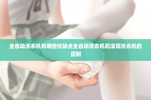 全自动洗衣机有哪些优缺点全自动洗衣机和滚筒洗衣机的区别