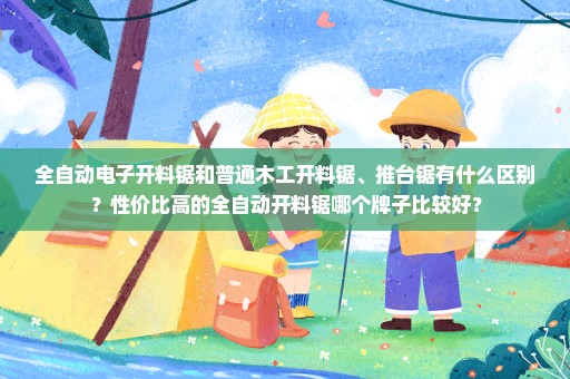 全自动电子开料锯和普通木工开料锯、推台锯有什么区别？性价比高的全自动开料锯哪个牌子比较好？