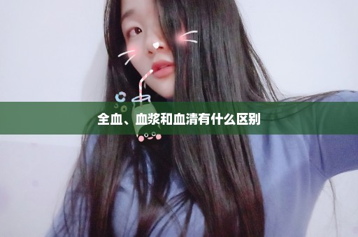 全血、血浆和血清有什么区别