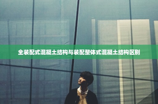 全装配式混凝土结构与装配整体式混凝土结构区别
