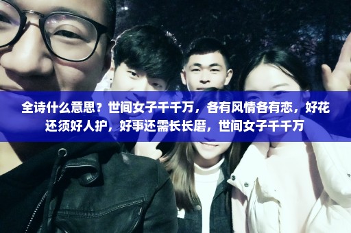 全诗什么意思？世间女子千千万，各有风情各有恋，好花还须好人护，好事还需长长磨，世间女子千千万