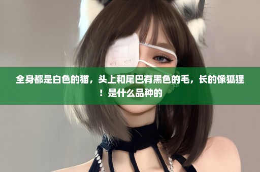全身都是白色的猫，头上和尾巴有黑色的毛，长的像狐狸！是什么品种的