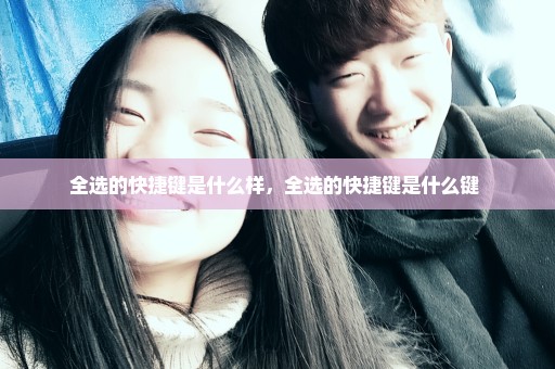 全选的快捷键是什么样，全选的快捷键是什么键 