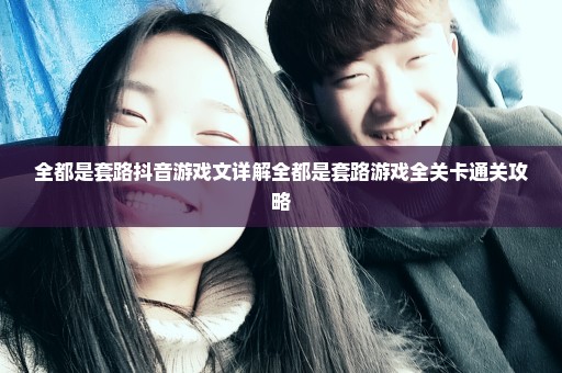 全都是套路抖音游戏文详解全都是套路游戏全关卡通关攻略